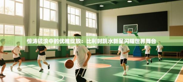 惊涛骇浪中的优雅绽放：比利时跳水新星闪耀世界舞台