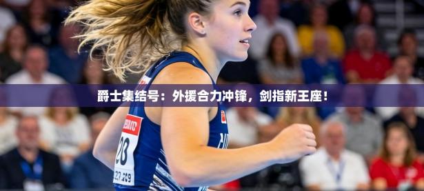 爵士集结号：外援合力冲锋，剑指新王座！