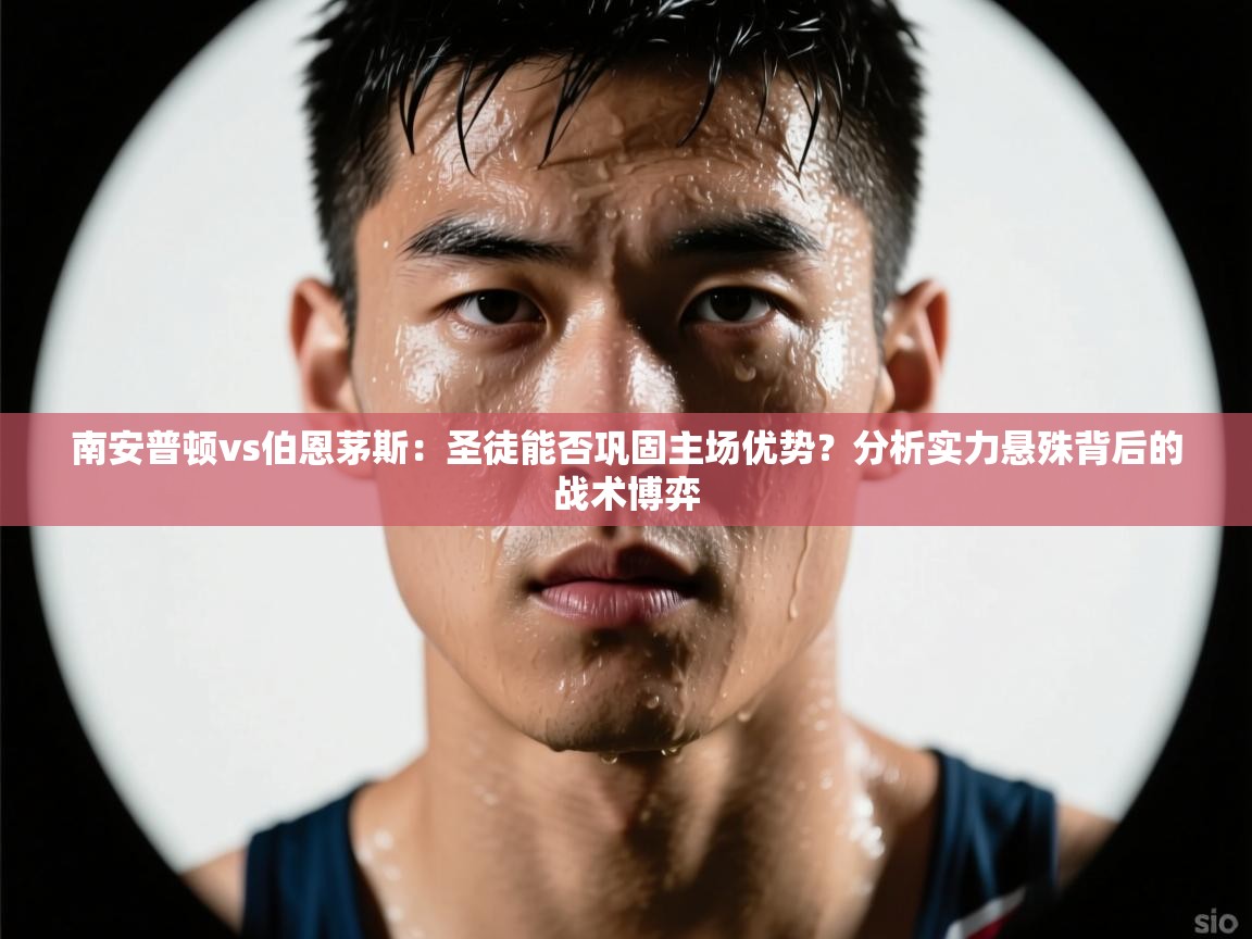 南安普顿vs伯恩茅斯：圣徒能否巩固主场优势？分析实力悬殊背后的战术博弈  第1张