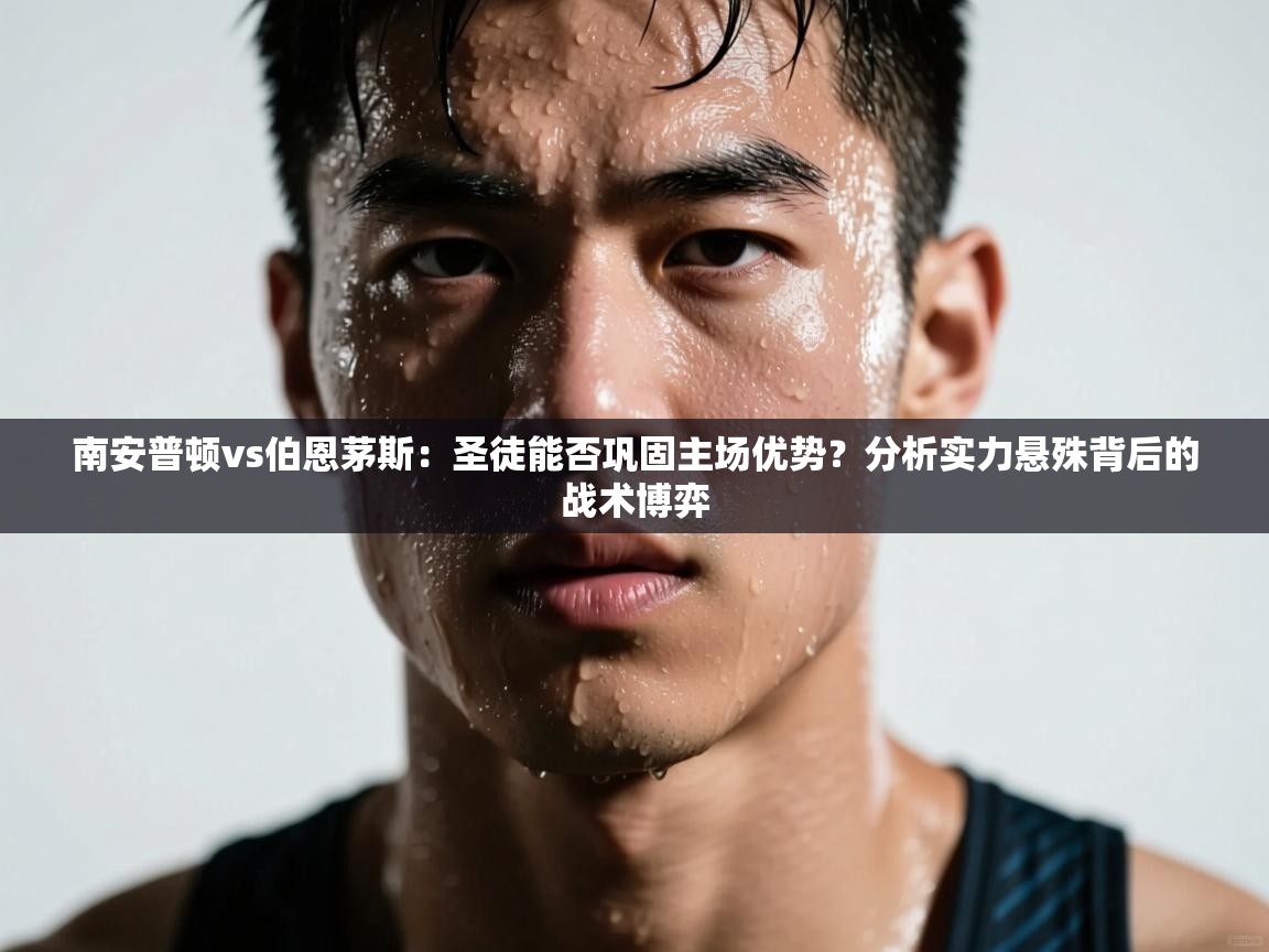 南安普顿vs伯恩茅斯：圣徒能否巩固主场优势？分析实力悬殊背后的战术博弈  第2张