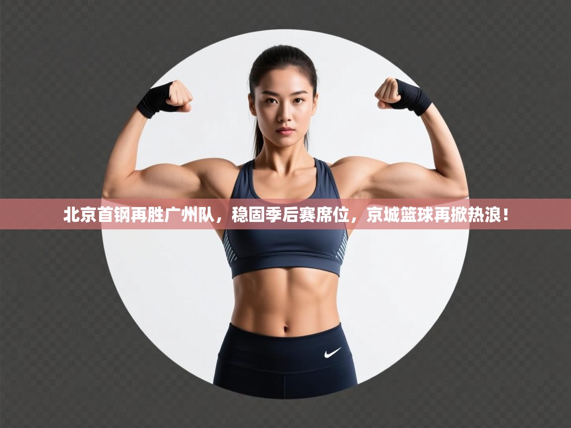 北京首钢再胜广州队，稳固季后赛席位，京城篮球再掀热浪！  第2张