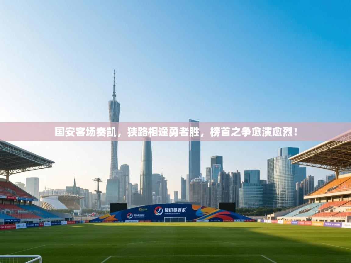 国安客场奏凯，狭路相逢勇者胜，榜首之争愈演愈烈！  第2张