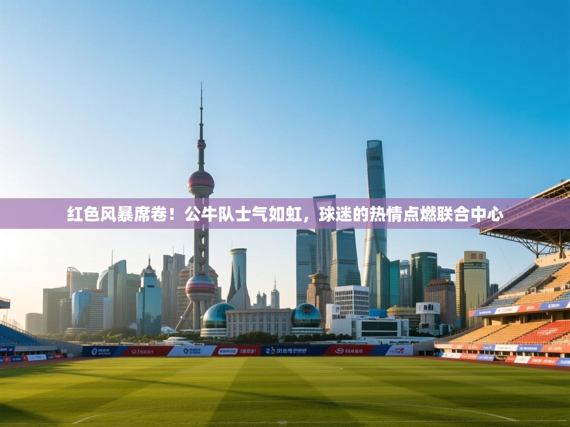 红色风暴席卷!公牛队士气如虹,球迷的热情点燃联合中心 第1张