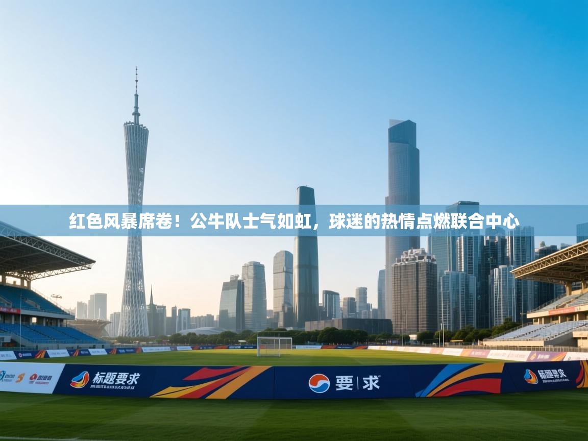 红色风暴席卷!公牛队士气如虹,球迷的热情点燃联合中心 第2张