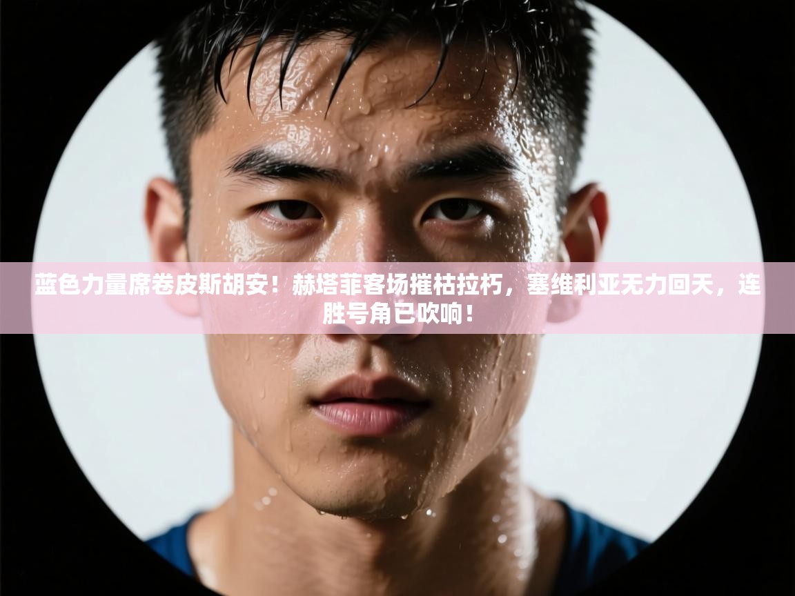 蓝色力量席卷皮斯胡安！赫塔菲客场摧枯拉朽，塞维利亚无力回天，连胜号角已吹响！  第2张